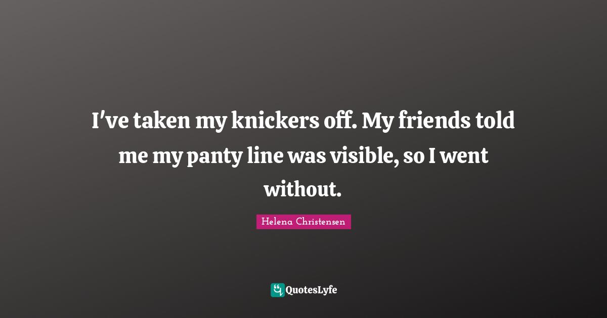 I've taken my knickers off. My friends told me my panty line was visible, so I went without.