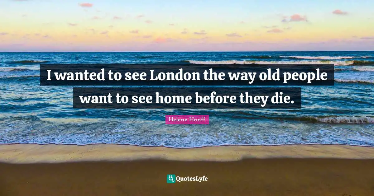 I wanted to see London the way old people want to see home before they die.