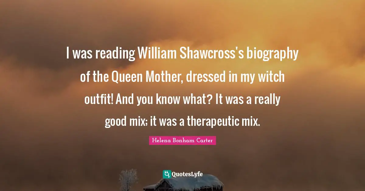 I was reading William Shawcross's biography of the Queen Mother, dressed in my witch outfit! And you know what? It was a really good mix; it was a therapeutic mix.