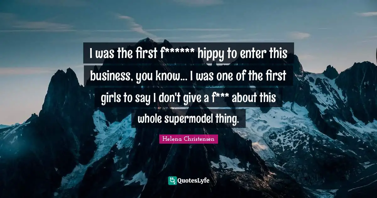 I was the first f****** hippy to enter this business, you know... I was one of the first girls to say I don't give a f*** about this whole supermodel thing.