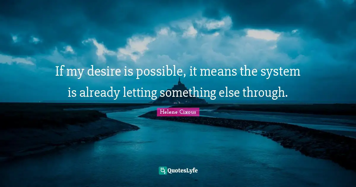 Hélène Cixous Quotes: "If my desire is possible, it means the system is already letting something else through."