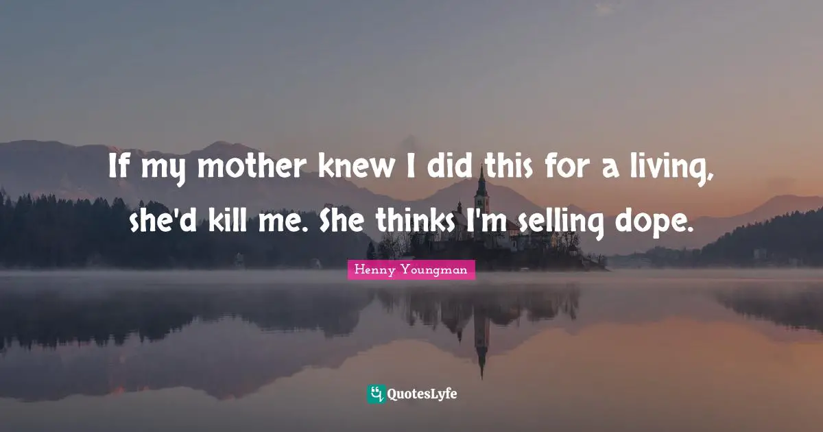 Henny Youngman Quotes: "If my mother knew I did this for a living, she'd kill me. She thinks I'm selling dope."