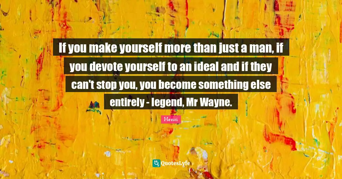 If you make yourself more than just a man, if you devote yourself to an ideal and if they can't stop you, you become something else entirely - legend, Mr Wayne.