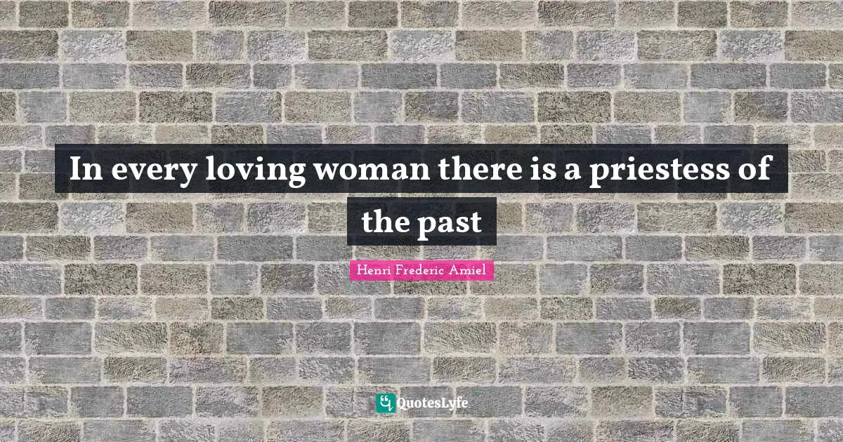 In every loving woman there is a priestess of the past
