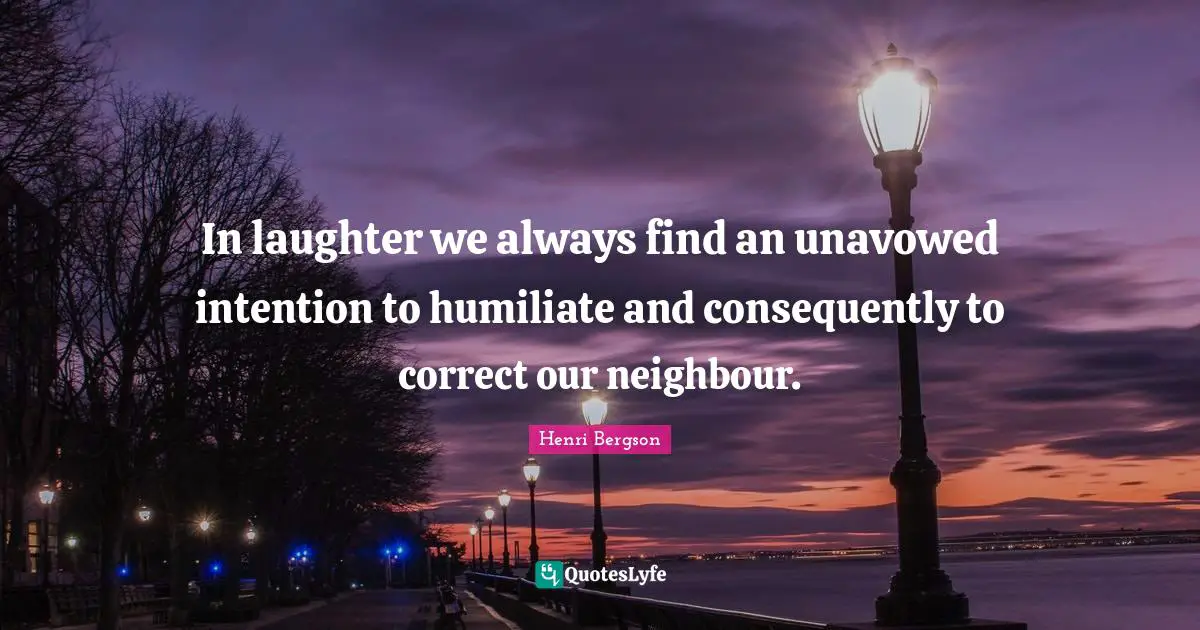 In laughter we always find an unavowed intention to humiliate and consequently to correct our neighbour.