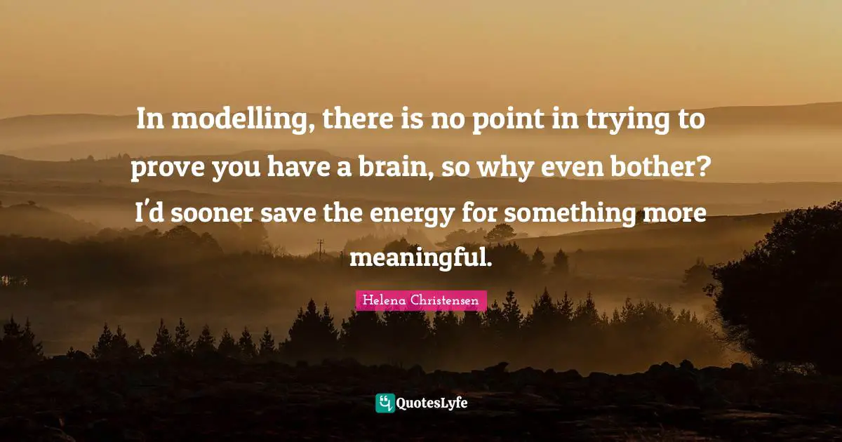 In modelling, there is no point in trying to prove you have a brain, so why even bother? I'd sooner save the energy for something more meaningful.