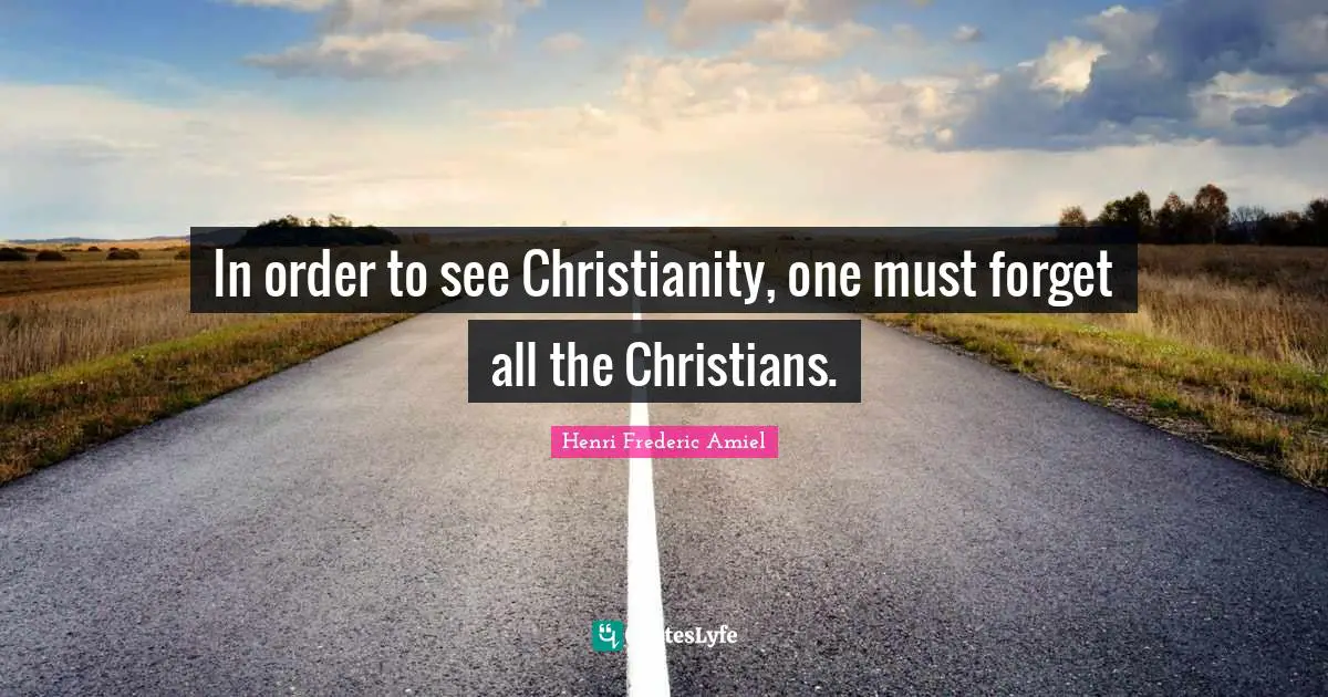 In order to see Christianity, one must forget all the Christians.