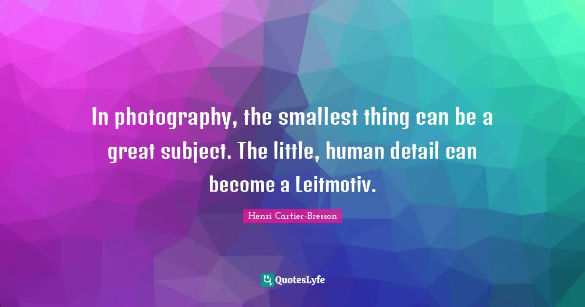In photography, the smallest thing can be a great subject. The little, human detail can become a Leitmotiv.