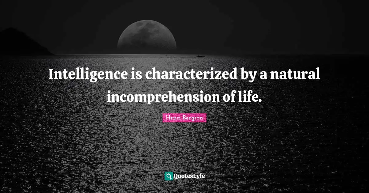 Intelligence is characterized by a natural incomprehension of life.