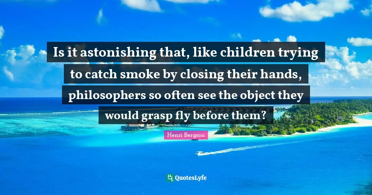 Astonishing Quotes: "Is it astonishing that, like children trying to catch smoke by closing their hands, philosophers so often see the object they would grasp fly before them?"