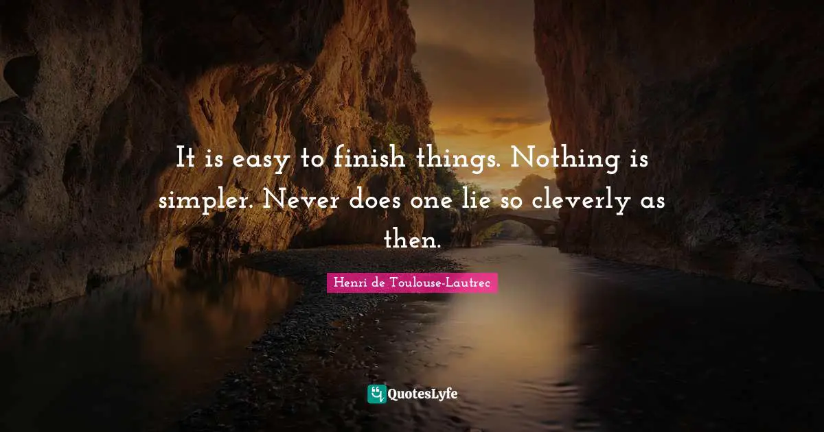 It is easy to finish things. Nothing is simpler. Never does one lie so cleverly as then.