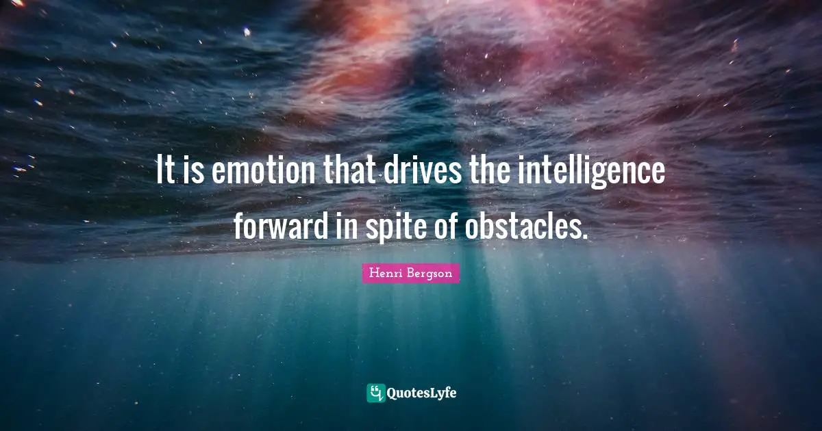 It is emotion that drives the intelligence forward in spite of obstacles.