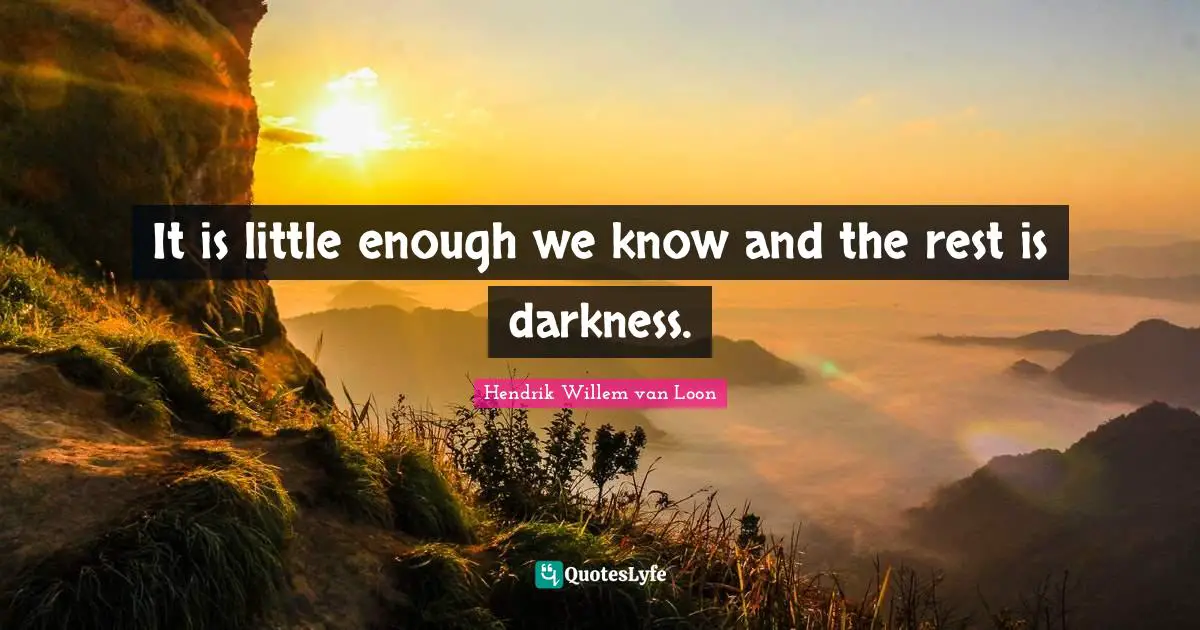 It is little enough we know and the rest is darkness.