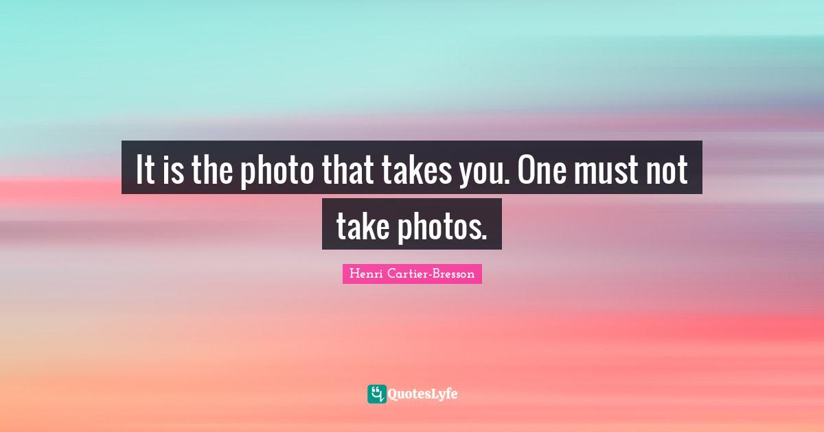 Henri Cartier-Bresson Quotes: "It is the photo that takes you. One must not take photos."