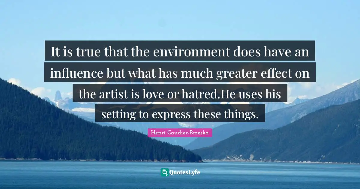 It is true that the environment does have an influence but what has much greater effect on the artist is love or hatred.He uses his setting to express these things.