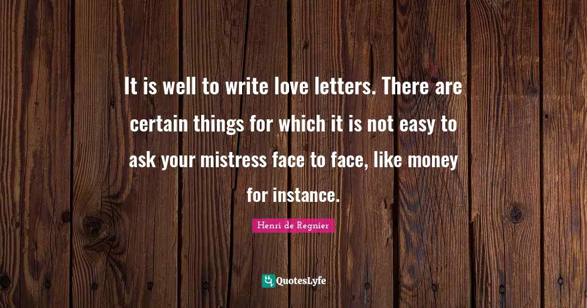 It is well to write love letters. There are certain things for which it is not easy to ask your mistress face to face, like money for instance.