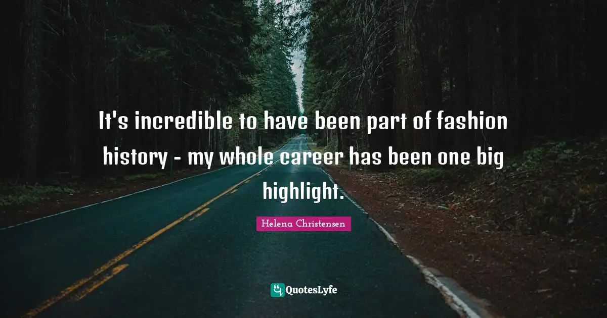 It's incredible to have been part of fashion history - my whole career has been one big highlight.