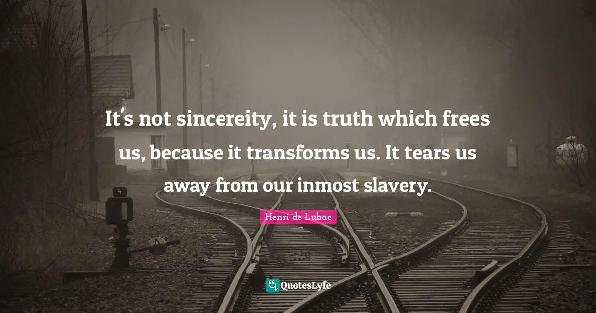 It's not sincereity, it is truth which frees us, because it transforms us. It tears us away from our inmost slavery.