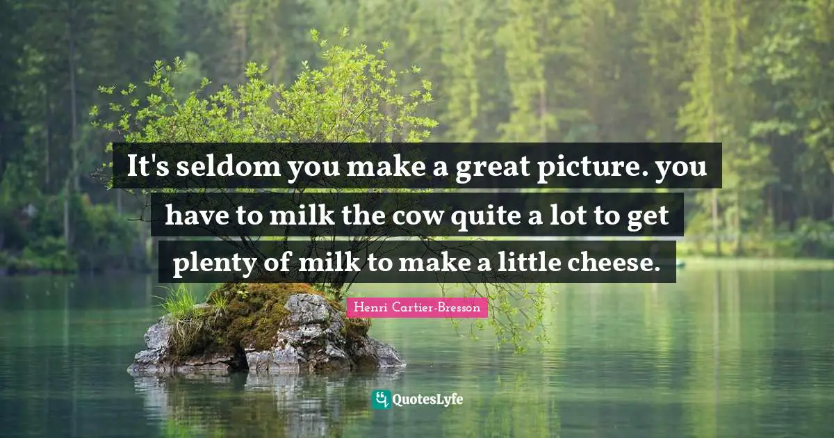 It's seldom you make a great picture. you have to milk the cow quite a lot to get plenty of milk to make a little cheese.