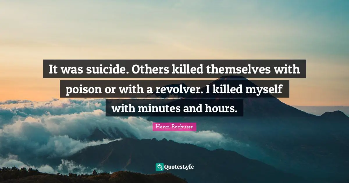 It was suicide. Others killed themselves with poison or with a revolver. I killed myself with minutes and hours.