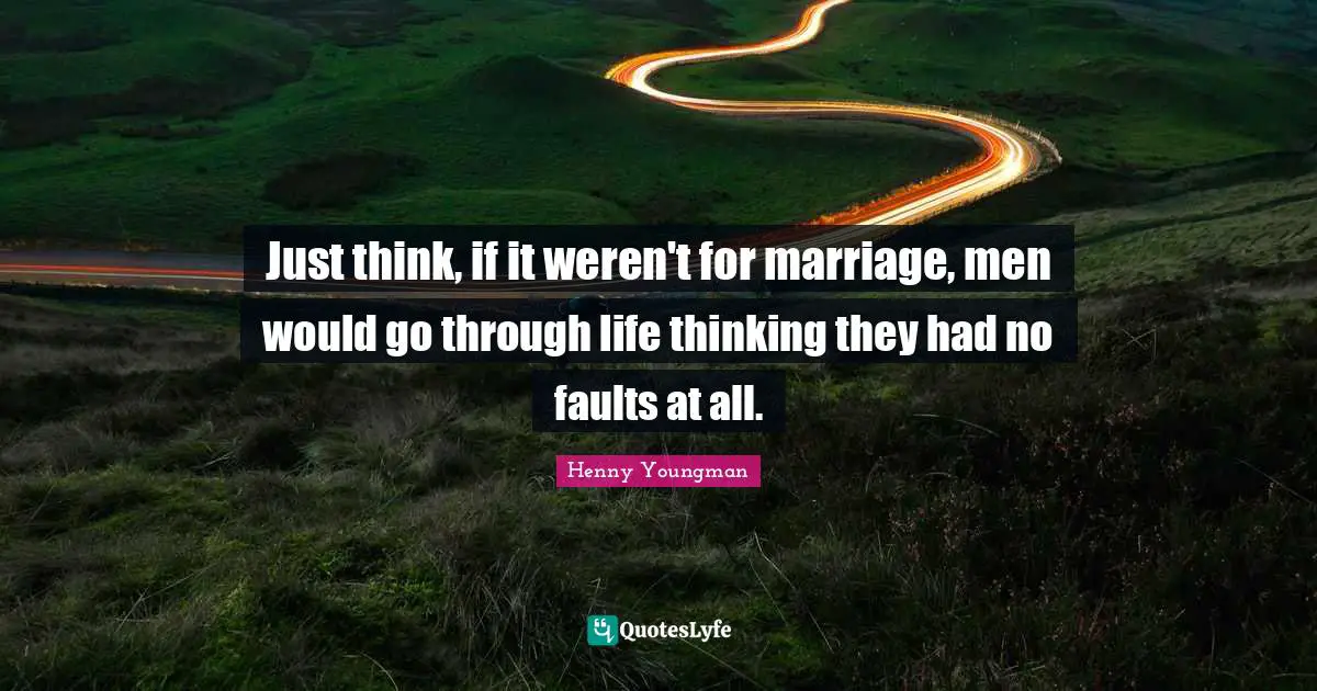 Henny Youngman Quotes: "Just think, if it weren't for marriage, men would go through life thinking they had no faults at all."