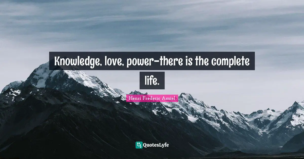 Knowledge, love, power-there is the complete life.