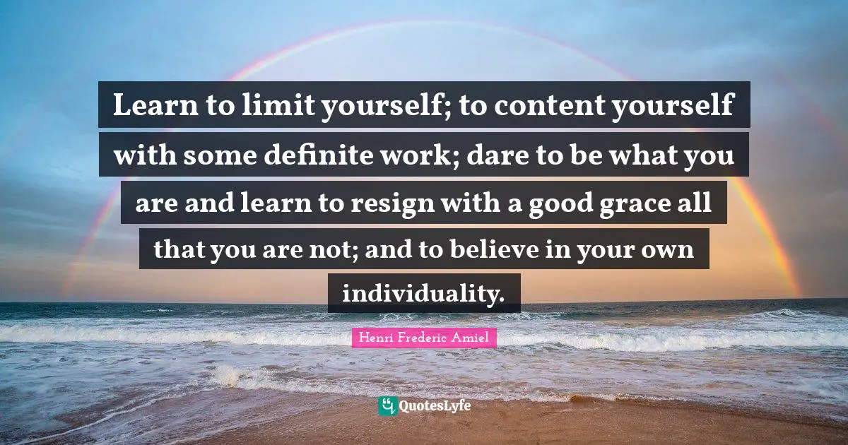 Individuality Quotes: "Learn to limit yourself; to content yourself with some definite work; dare to be what you are and learn to resign with a good grace all that you are not; and to believe in your own individuality."