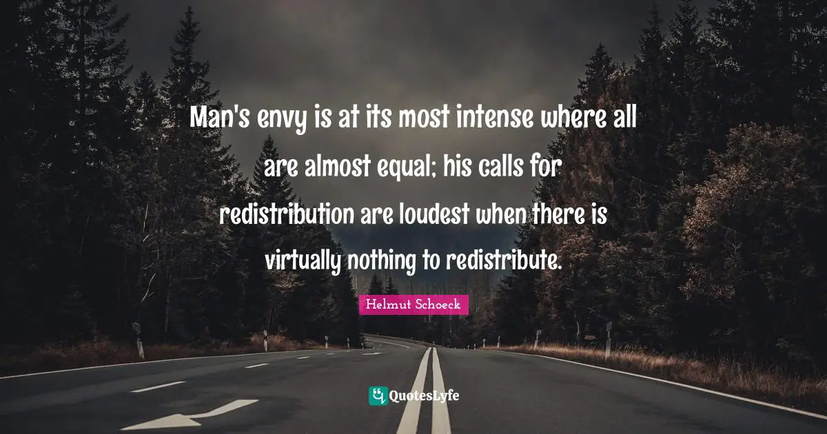 Man's envy is at its most intense where all are almost equal; his calls for redistribution are loudest when there is virtually nothing to redistribute.