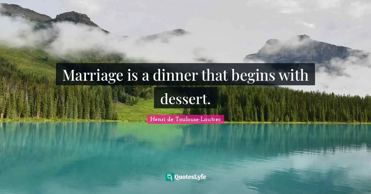 Marriage is a dinner that begins with dessert.