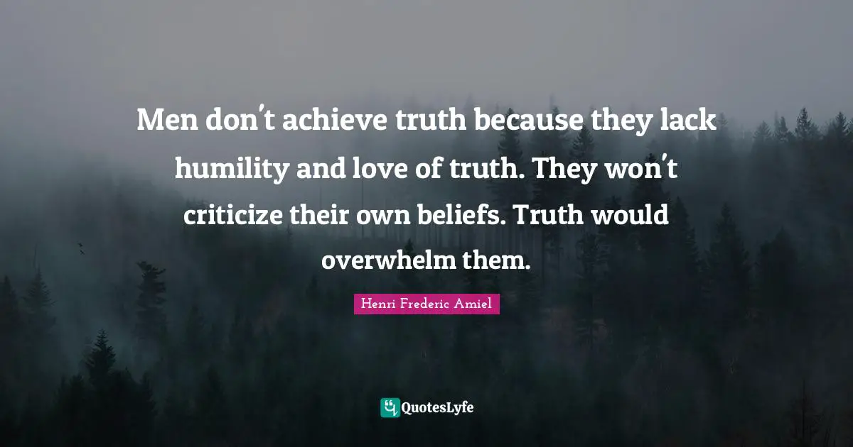Men don't achieve truth because they lack humility and love of truth. They won't criticize their own beliefs. Truth would overwhelm them.