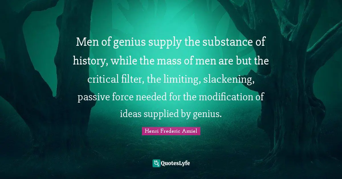 Men of genius supply the substance of history, while the mass of men are but the critical filter, the limiting, slackening, passive force needed for the modification of ideas supplied by genius.