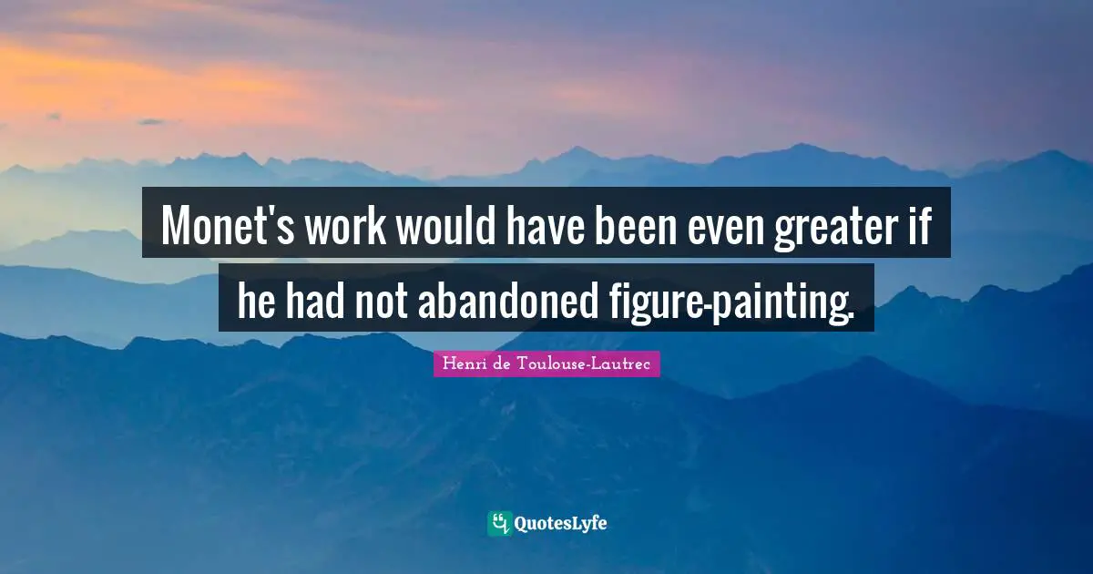 Abandoned Quotes: "Monet's work would have been even greater if he had not abandoned figure-painting."