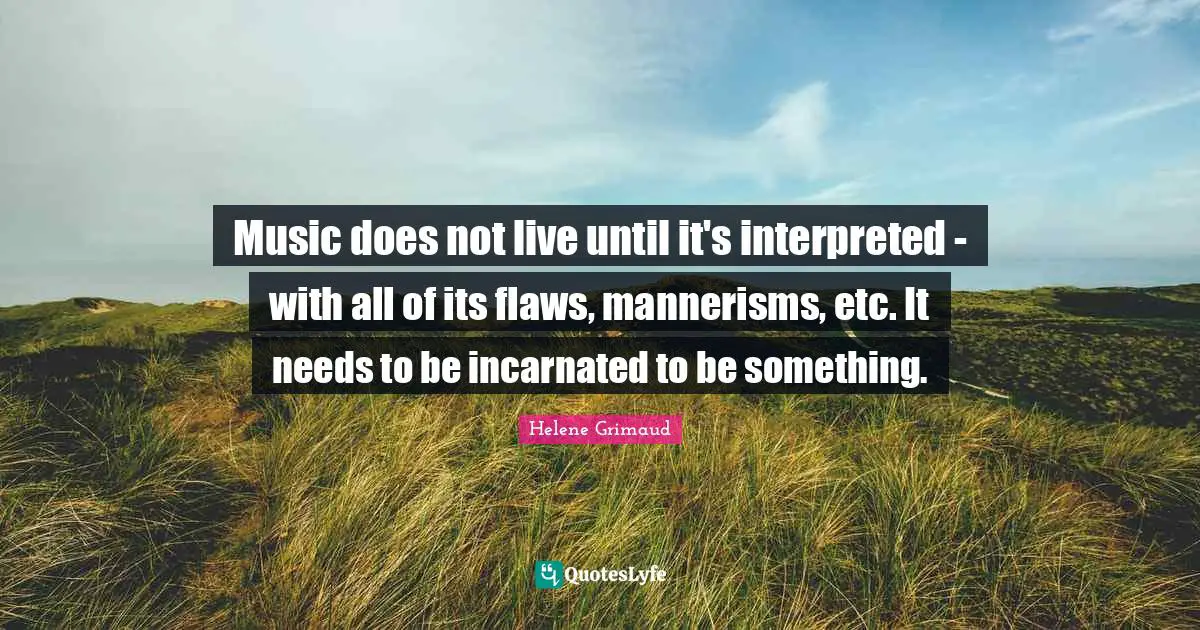 Music does not live until it's interpreted - with all of its flaws, mannerisms, etc. It needs to be incarnated to be something.