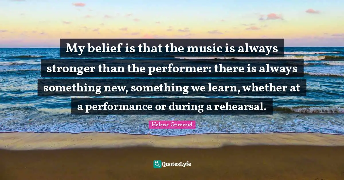 My belief is that the music is always stronger than the performer: there is always something new, something we learn, whether at a performance or during a rehearsal.