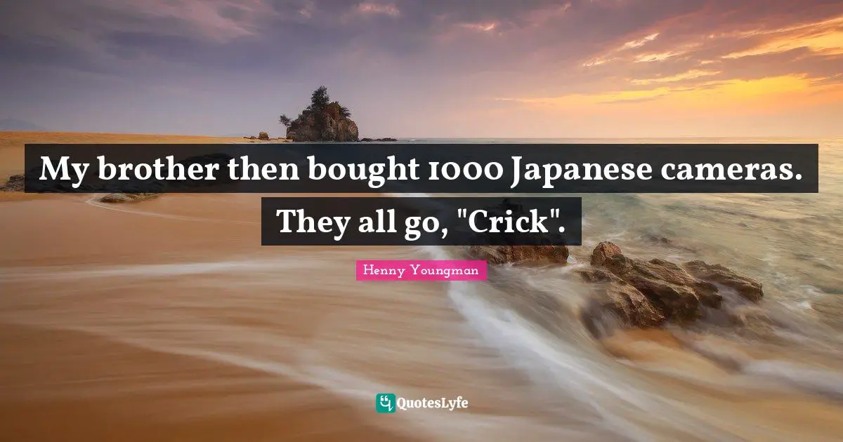 My brother then bought 1000 Japanese cameras. They all go, "Crick".
