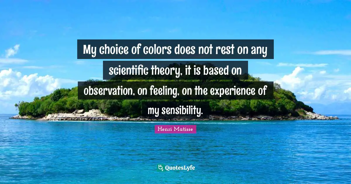 My choice of colors does not rest on any scientific theory, it is based on observation, on feeling, on the experience of my sensibility.