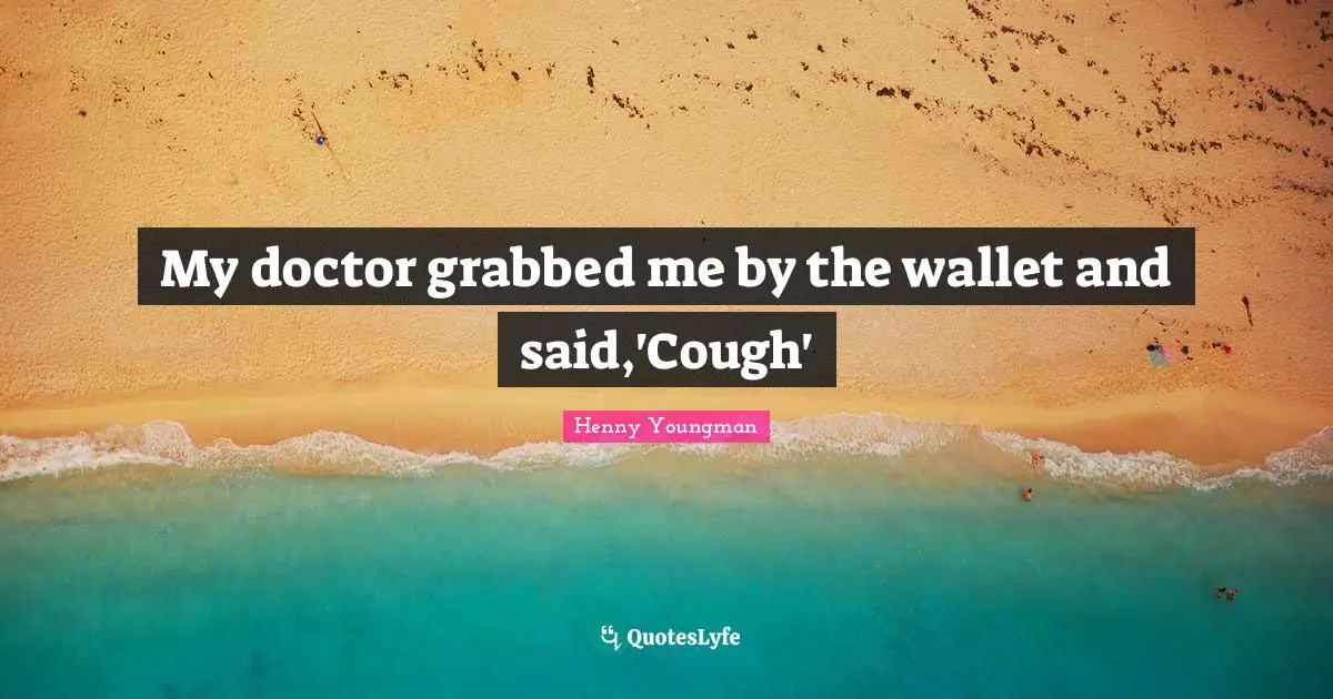 My doctor grabbed me by the wallet and said,'Cough'
