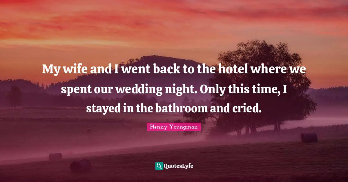 My wife and I went back to the hotel where we spent our wedding night. Only this time, I stayed in the bathroom and cried.