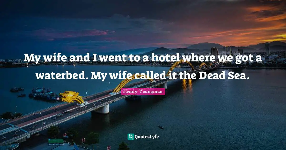 My wife and I went to a hotel where we got a waterbed. My wife called it the Dead Sea.