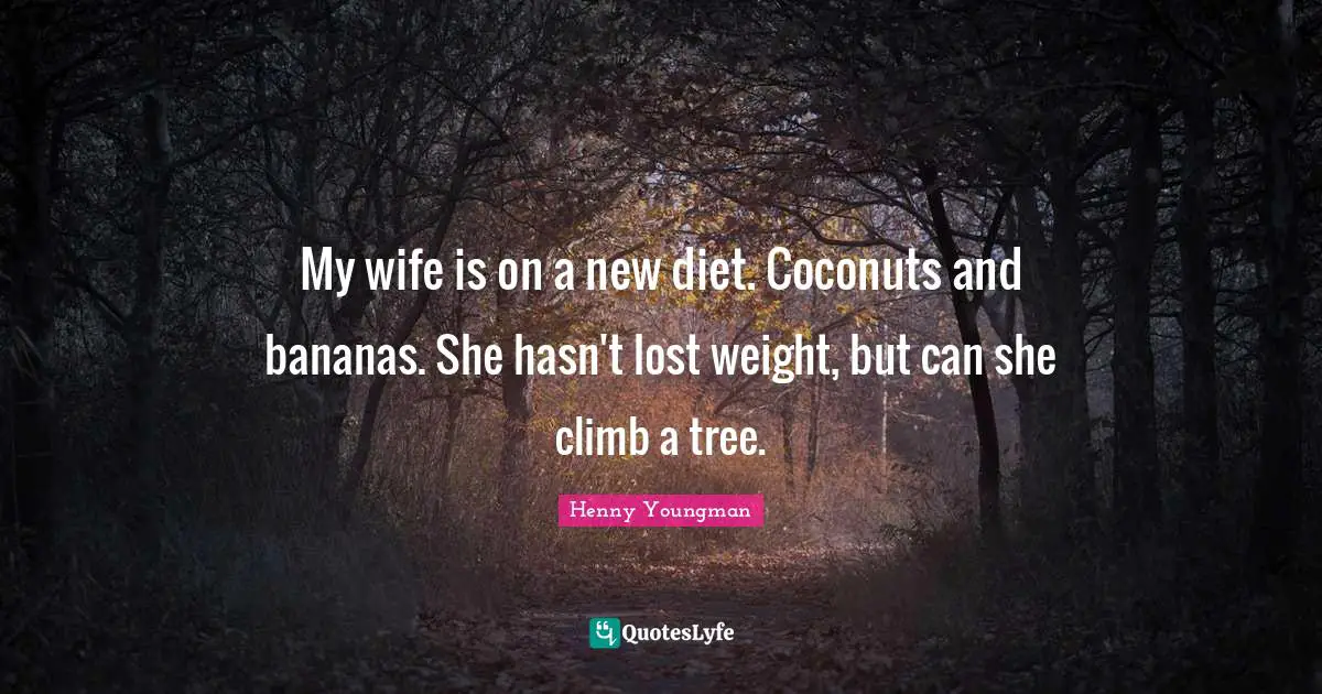 Henny Youngman Quotes: "My wife is on a new diet. Coconuts and bananas. She hasn't lost weight, but can she climb a tree."