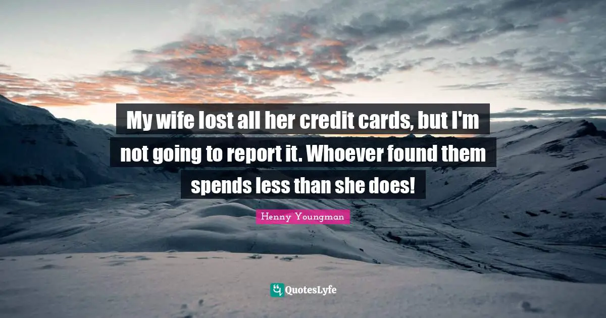My wife lost all her credit cards, but I'm not going to report it. Whoever found them spends less than she does!