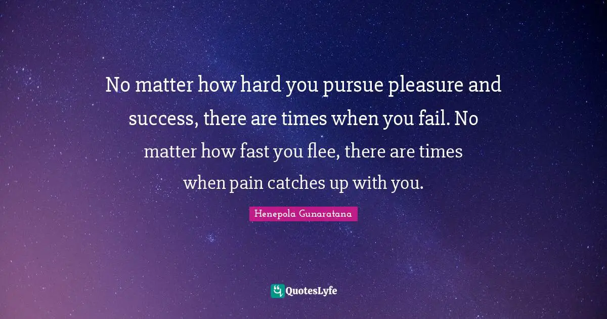 No matter how hard you pursue pleasure and success, there are times when you fail. No matter how fast you flee, there are times when pain catches up with you.