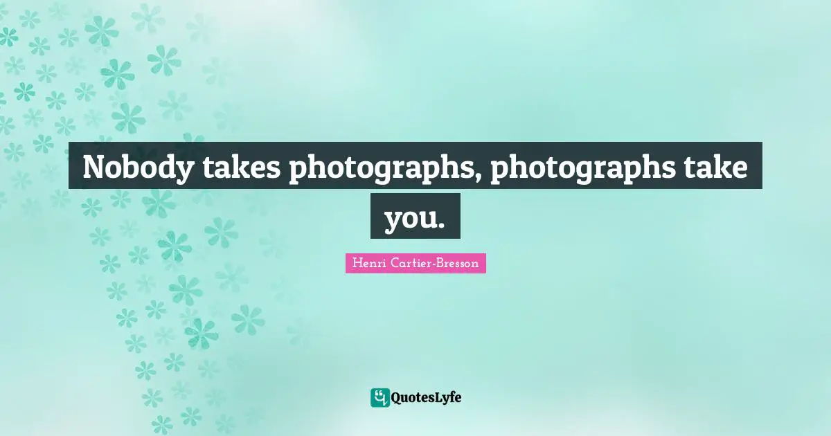 Henri Cartier-Bresson Quotes: "Nobody takes photographs, photographs take you."
