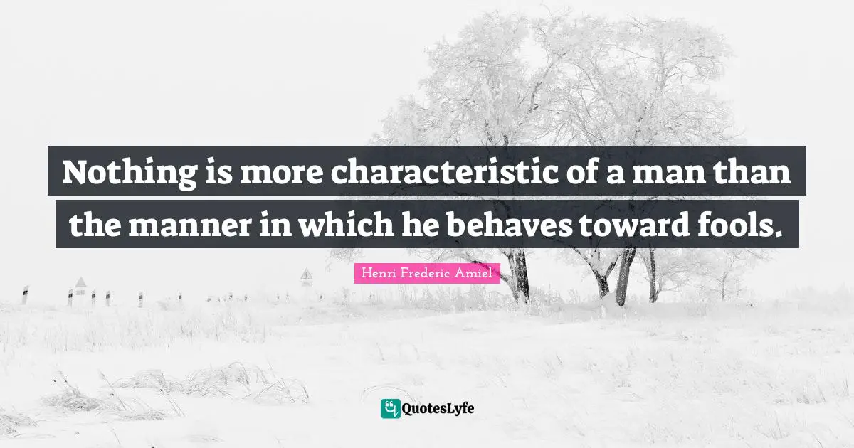 Nothing is more characteristic of a man than the manner in which he behaves toward fools.