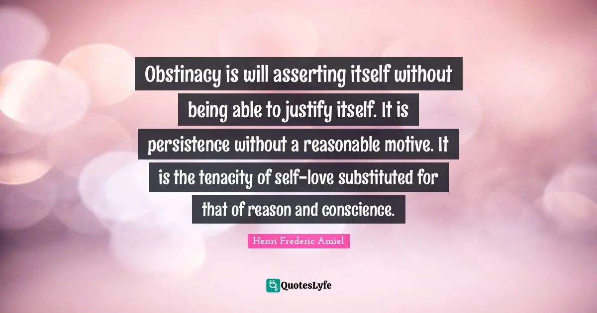 Obstinacy is will asserting itself without being able to justify itself. It is persistence without a reasonable motive. It is the tenacity of self-love substituted for that of reason and conscience.