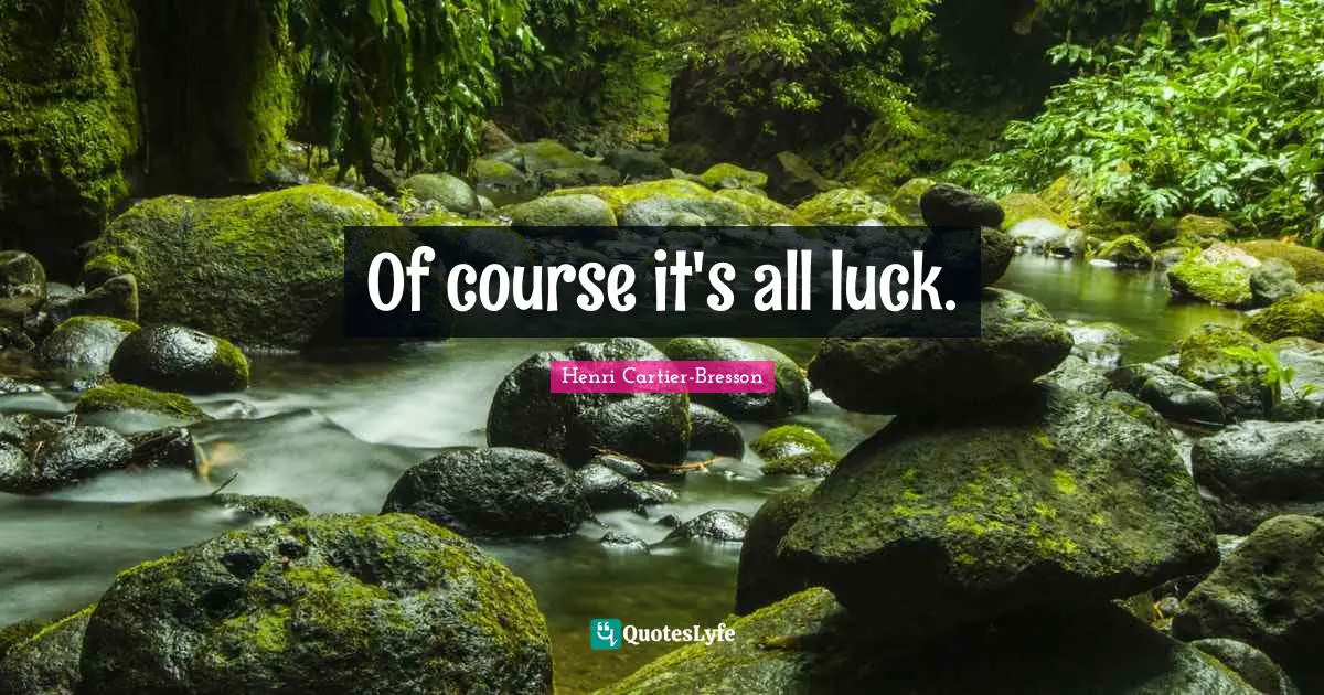 Henri Cartier-Bresson Quotes: "Of course it's all luck."