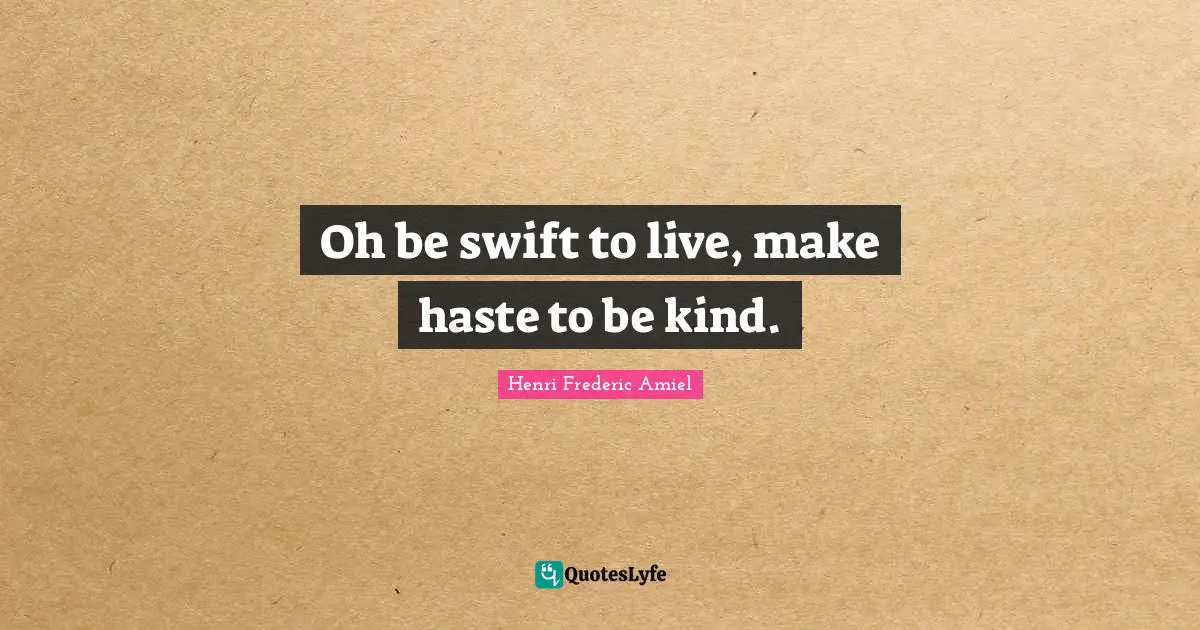 Oh be swift to live, make haste to be kind.