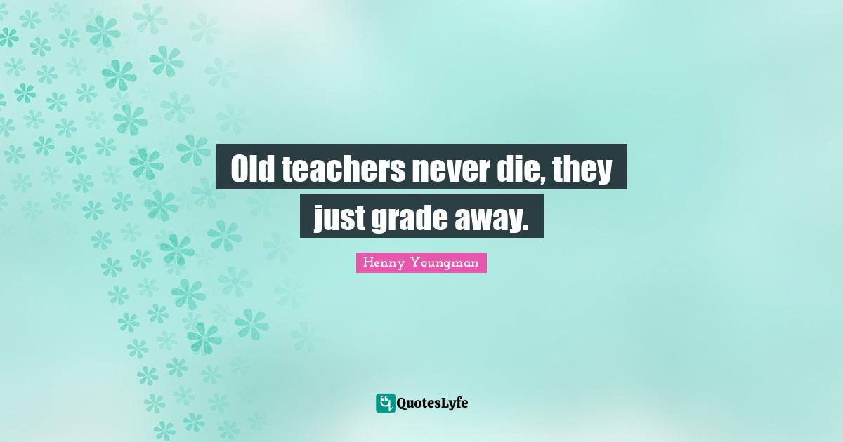 Henny Youngman Quotes: "Old teachers never die, they just grade away."