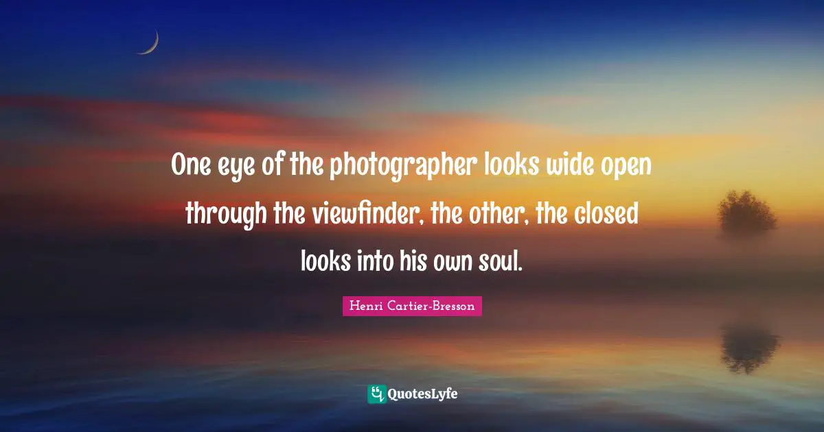One eye of the photographer looks wide open through the viewfinder, the other, the closed looks into his own soul.