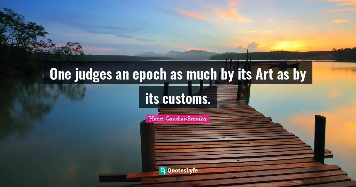 One judges an epoch as much by its Art as by its customs.